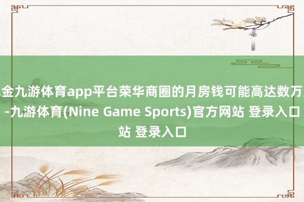 现金九游体育app平台荣华商圈的月房钱可能高达数万元-九游体育(Nine Game Sports)官方网站 登录入口