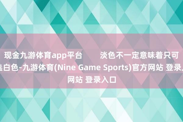 现金九游体育app平台        淡色不一定意味着只可采选白色-九游体育(Nine Game Sports)官方网站 登录入口