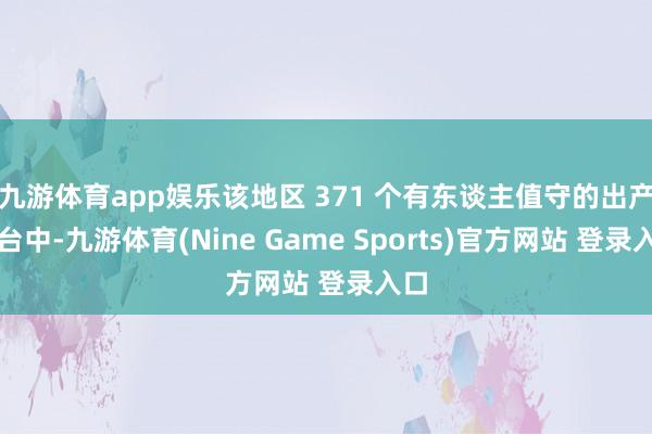 九游体育app娱乐该地区 371 个有东谈主值守的出产平台中-九游体育(Nine Game Sports)官方网站 登录入口