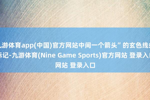 九游体育app(中国)官方网站中间一个箭头”的玄色线条标记-九游体育(Nine Game Sports)官方网站 登录入口