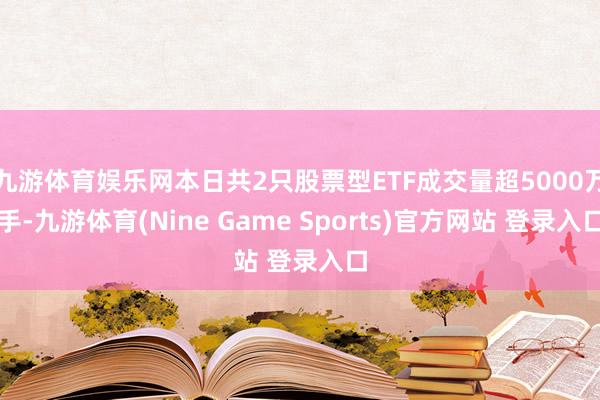 九游体育娱乐网本日共2只股票型ETF成交量超5000万手-九游体育(Nine Game Sports)官方网站 登录入口