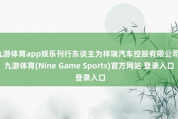 九游体育app娱乐刊行东谈主为祥瑞汽车控股有限公司-九游体育(Nine Game Sports)官方网站 登录入口