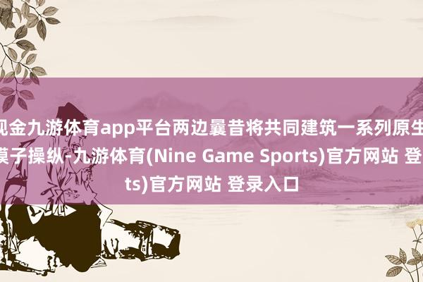 现金九游体育app平台　　两边曩昔将共同建筑一系列原生 AI 大模子操纵-九游体育(Nine Game Sports)官方网站 登录入口