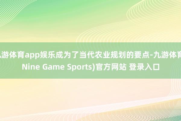 九游体育app娱乐成为了当代农业规划的要点-九游体育(Nine Game Sports)官方网站 登录入口