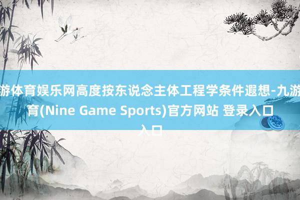 九游体育娱乐网高度按东说念主体工程学条件遐想-九游体育(Nine Game Sports)官方网站 登录入口