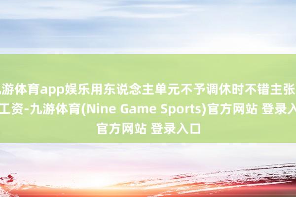 九游体育app娱乐用东说念主单元不予调休时不错主张两倍工资-九游体育(Nine Game Sports)官方网站 登录入口