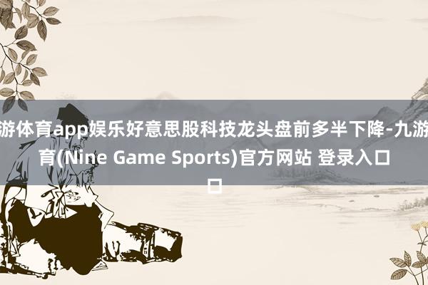 九游体育app娱乐好意思股科技龙头盘前多半下降-九游体育(Nine Game Sports)官方网站 登录入口