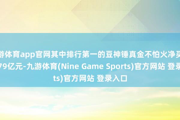 九游体育app官网其中排行第一的豆神锤真金不怕火净买额达3.79亿元-九游体育(Nine Game Sports)官方网站 登录入口