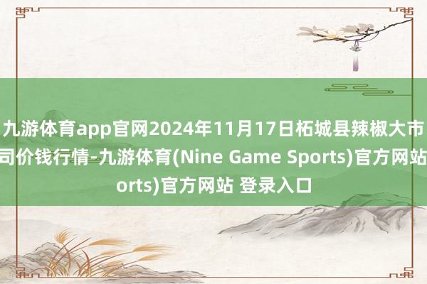 九游体育app官网2024年11月17日柘城县辣椒大市集有限公司价钱行情-九游体育(Nine Game Sports)官方网站 登录入口