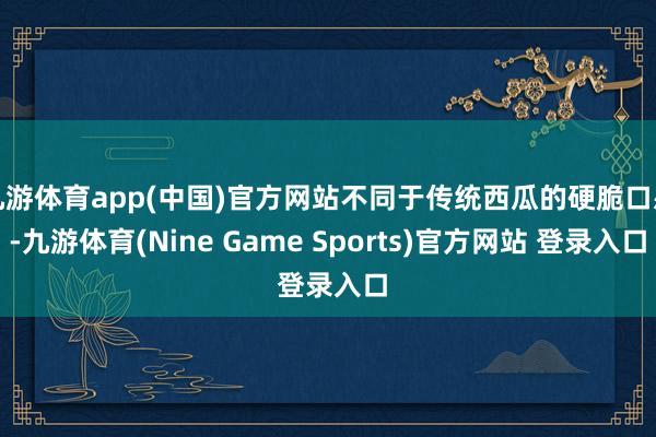 九游体育app(中国)官方网站不同于传统西瓜的硬脆口感-九游体育(Nine Game Sports)官方网站 登录入口