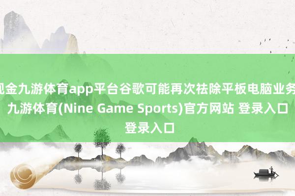 现金九游体育app平台谷歌可能再次祛除平板电脑业务-九游体育(Nine Game Sports)官方网站 登录入口