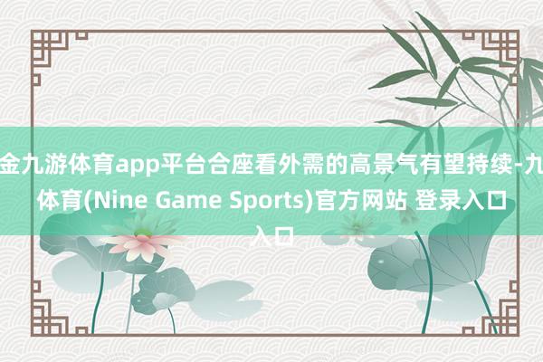 现金九游体育app平台合座看外需的高景气有望持续-九游体育(Nine Game Sports)官方网站 登录入口