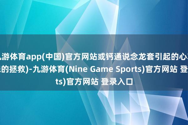 九游体育app(中国)官方网站或钙通说念龙套引起的心功能特殊的拯救)-九游体育(Nine Game Sports)官方网站 登录入口