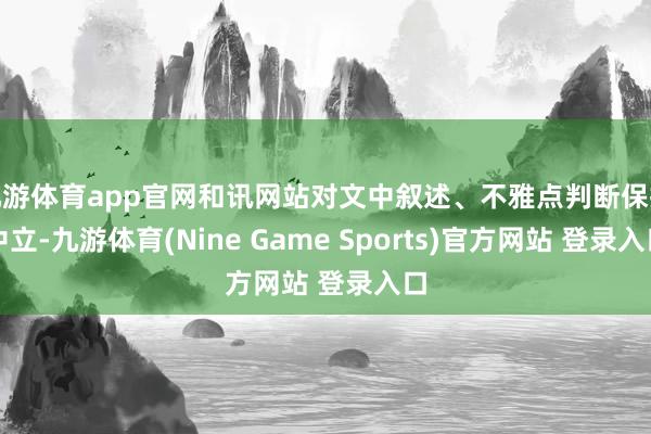 九游体育app官网和讯网站对文中叙述、不雅点判断保抓中立-九游体育(Nine Game Sports)官方网站 登录入口