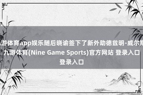 九游体育app娱乐随后晓谕签下了新外助德兹明-威尔斯-九游体育(Nine Game Sports)官方网站 登录入口