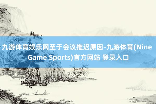 九游体育娱乐网　　至于会议推迟原因-九游体育(Nine Game Sports)官方网站 登录入口