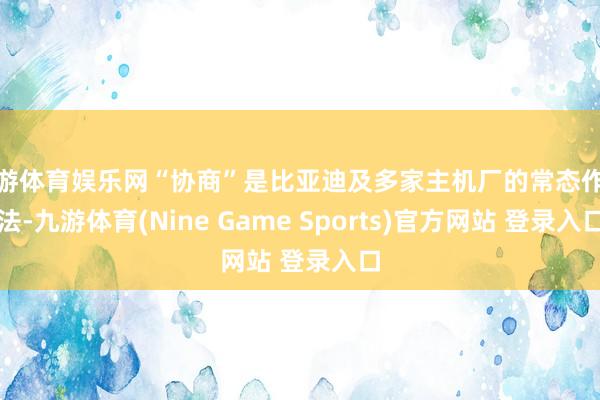 九游体育娱乐网“协商”是比亚迪及多家主机厂的常态作念法-九游体育(Nine Game Sports)官方网站 登录入口