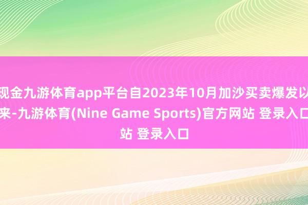 现金九游体育app平台自2023年10月加沙买卖爆发以来-九游体育(Nine Game Sports)官方网站 登录入口