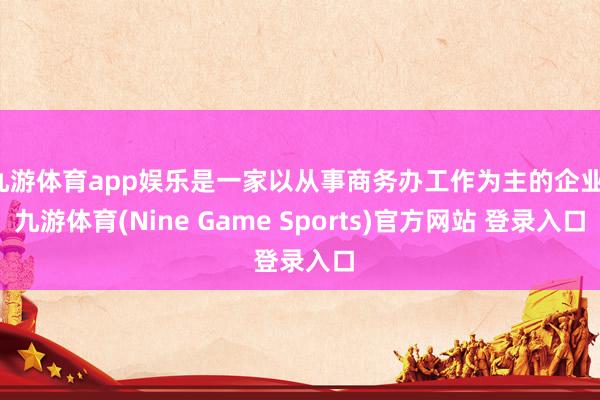 九游体育app娱乐是一家以从事商务办工作为主的企业-九游体育(Nine Game Sports)官方网站 登录入口