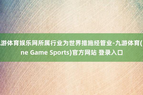 九游体育娱乐网所属行业为世界措施经管业-九游体育(Nine Game Sports)官方网站 登录入口