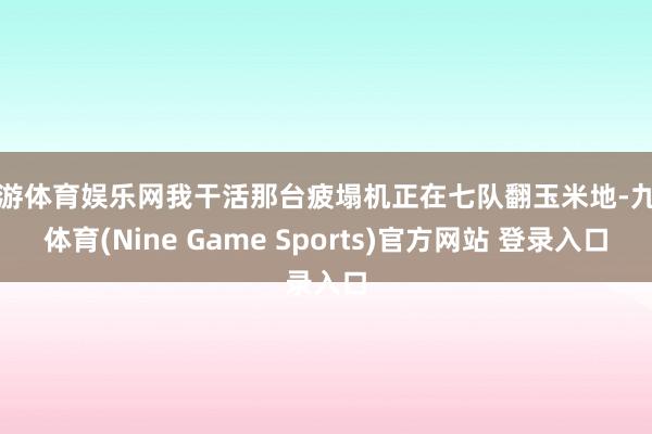 九游体育娱乐网我干活那台疲塌机正在七队翻玉米地-九游体育(Nine Game Sports)官方网站 登录入口