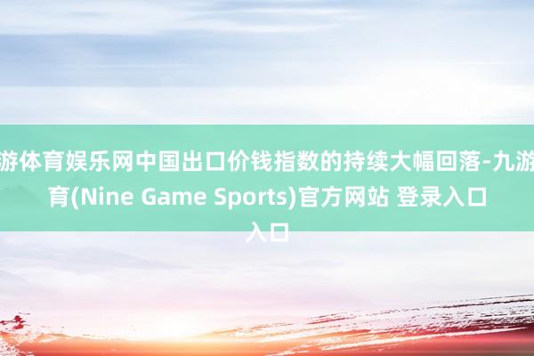 九游体育娱乐网中国出口价钱指数的持续大幅回落-九游体育(Nine Game Sports)官方网站 登录入口