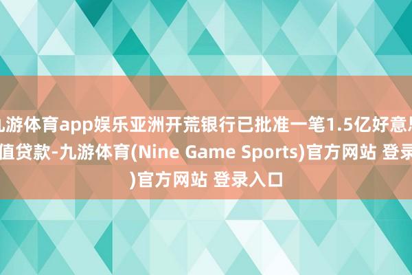 九游体育app娱乐亚洲开荒银行已批准一笔1.5亿好意思元等值贷款-九游体育(Nine Game Sports)官方网站 登录入口