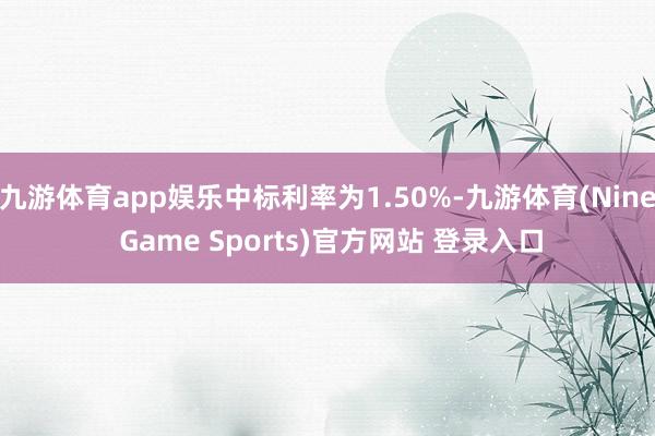 九游体育app娱乐中标利率为1.50%-九游体育(Nine Game Sports)官方网站 登录入口