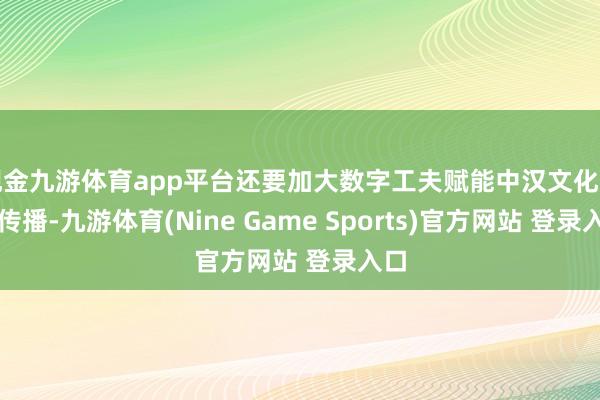 现金九游体育app平台还要加大数字工夫赋能中汉文化国际传播-九游体育(Nine Game Sports)官方网站 登录入口