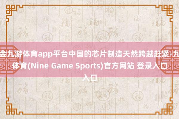 现金九游体育app平台中国的芯片制造天然跨越赶紧-九游体育(Nine Game Sports)官方网站 登录入口