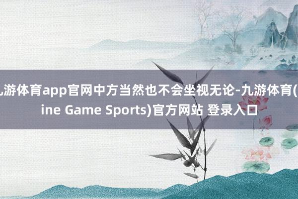 九游体育app官网中方当然也不会坐视无论-九游体育(Nine Game Sports)官方网站 登录入口