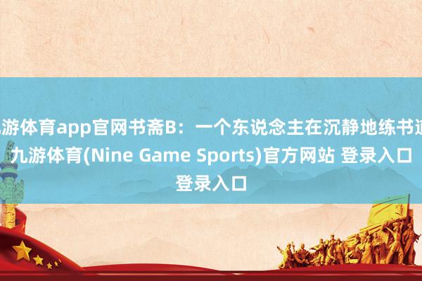 九游体育app官网书斋B：一个东说念主在沉静地练书道-九游体育(Nine Game Sports)官方网站 登录入口