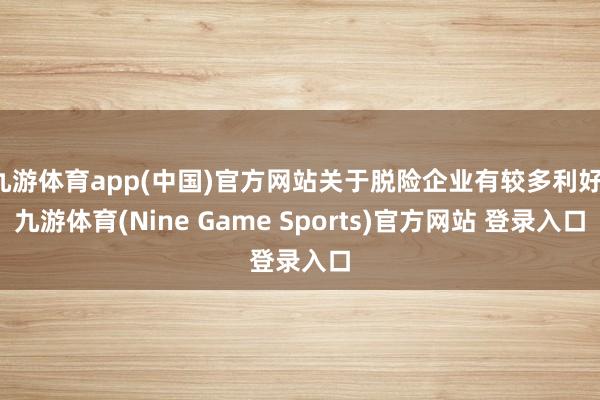 九游体育app(中国)官方网站关于脱险企业有较多利好-九游体育(Nine Game Sports)官方网站 登录入口