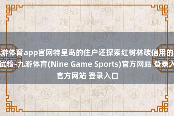 九游体育app官网特呈岛的住户还探索红树林碳信用的走动试验-九游体育(Nine Game Sports)官方网站 登录入口