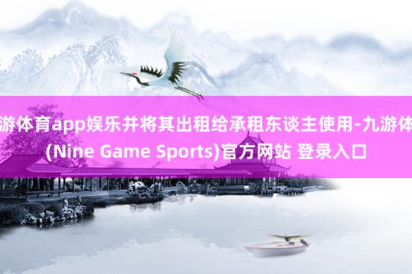 九游体育app娱乐并将其出租给承租东谈主使用-九游体育(Nine Game Sports)官方网站 登录入口