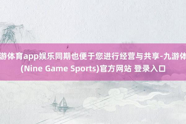 九游体育app娱乐同期也便于您进行经营与共享-九游体育(Nine Game Sports)官方网站 登录入口