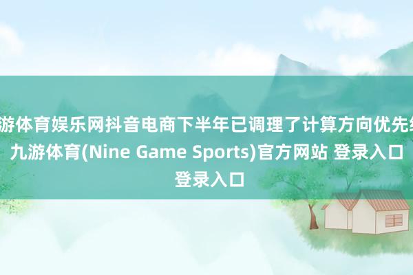 九游体育娱乐网抖音电商下半年已调理了计算方向优先级-九游体育(Nine Game Sports)官方网站 登录入口