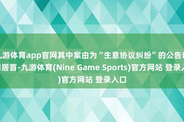 九游体育app官网其中案由为“生意协议纠纷”的公告以4则居首-九游体育(Nine Game Sports)官方网站 登录入口