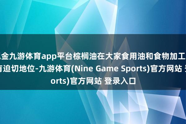 现金九游体育app平台棕榈油在大家食用油和食物加工边界中占有迫切地位-九游体育(Nine Game Sports)官方网站 登录入口