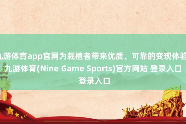 九游体育app官网为栽植者带来优质、可靠的变现体验-九游体育(Nine Game Sports)官方网站 登录入口