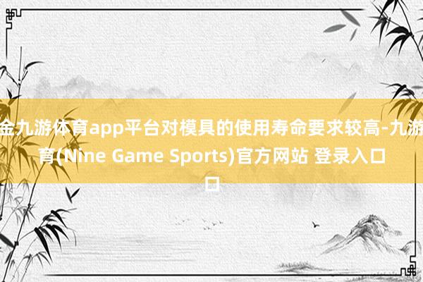 现金九游体育app平台对模具的使用寿命要求较高-九游体育(Nine Game Sports)官方网站 登录入口