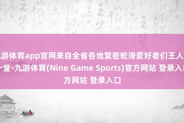 九游体育app官网来自全省各地繁密轮滑爱好者们王人聚一堂-九游体育(Nine Game Sports)官方网站 登录入口