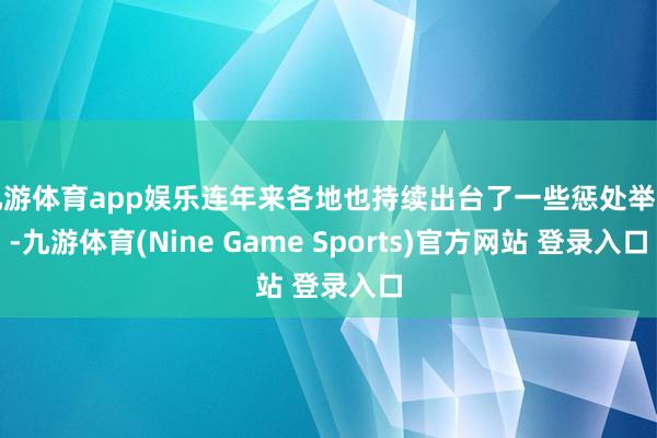 九游体育app娱乐连年来各地也持续出台了一些惩处举措-九游体育(Nine Game Sports)官方网站 登录入口