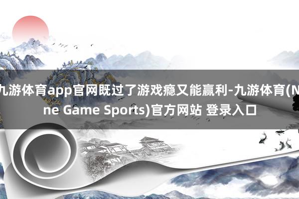 九游体育app官网既过了游戏瘾又能赢利-九游体育(Nine Game Sports)官方网站 登录入口