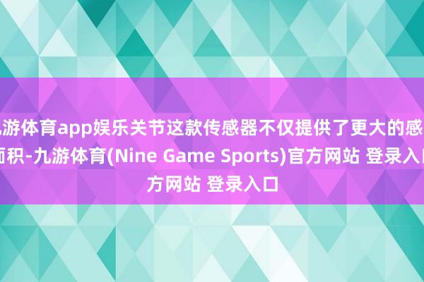 九游体育app娱乐关节这款传感器不仅提供了更大的感光面积-九游体育(Nine Game Sports)官方网站 登录入口