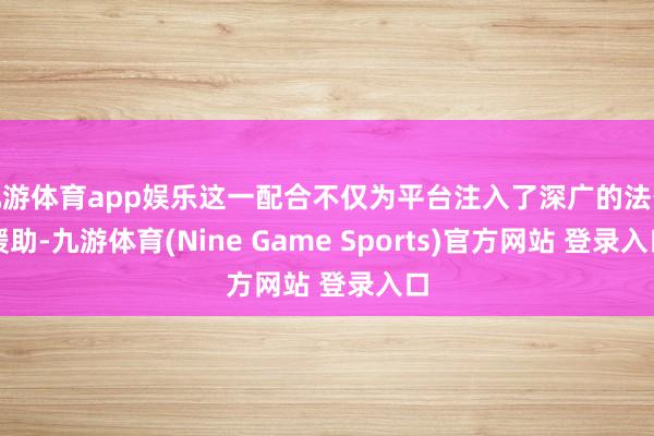 九游体育app娱乐这一配合不仅为平台注入了深广的法务援助-九游体育(Nine Game Sports)官方网站 登录入口