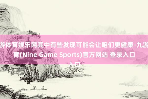 九游体育娱乐网其中有些发现可能会让咱们更健康-九游体育(Nine Game Sports)官方网站 登录入口