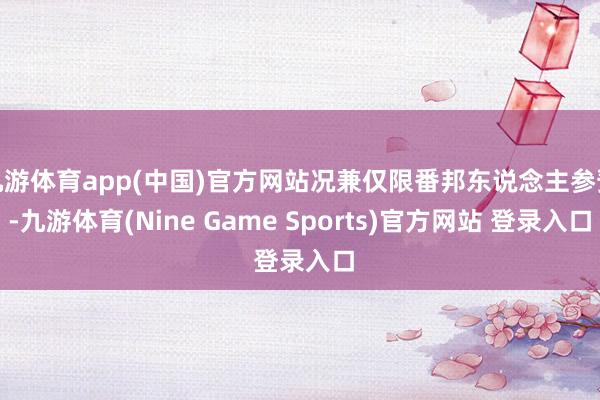 九游体育app(中国)官方网站况兼仅限番邦东说念主参预-九游体育(Nine Game Sports)官方网站 登录入口