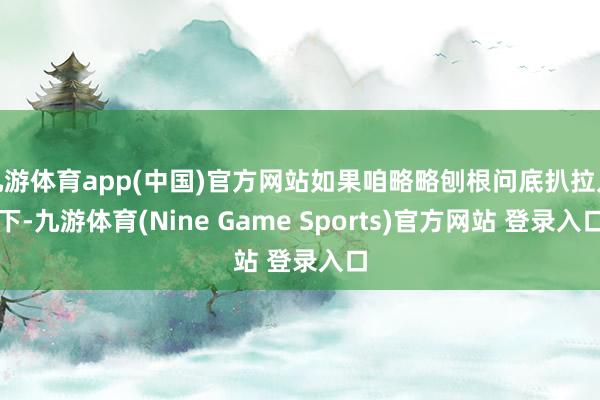 九游体育app(中国)官方网站如果咱略略刨根问底扒拉几下-九游体育(Nine Game Sports)官方网站 登录入口