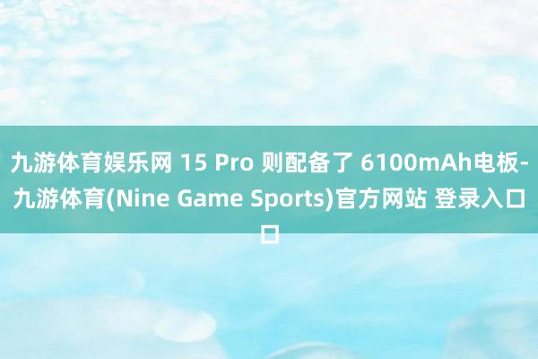 九游体育娱乐网 15 Pro 则配备了 6100mAh电板-九游体育(Nine Game Sports)官方网站 登录入口